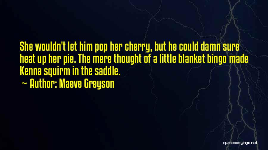 Maeve Greyson Quotes: She Wouldn't Let Him Pop Her Cherry, But He Could Damn Sure Heat Up Her Pie. The Mere Thought Of