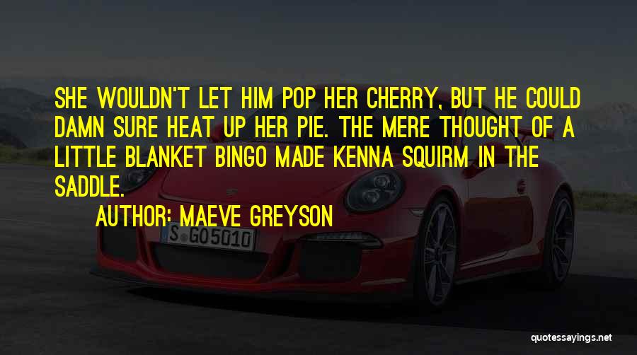 Maeve Greyson Quotes: She Wouldn't Let Him Pop Her Cherry, But He Could Damn Sure Heat Up Her Pie. The Mere Thought Of