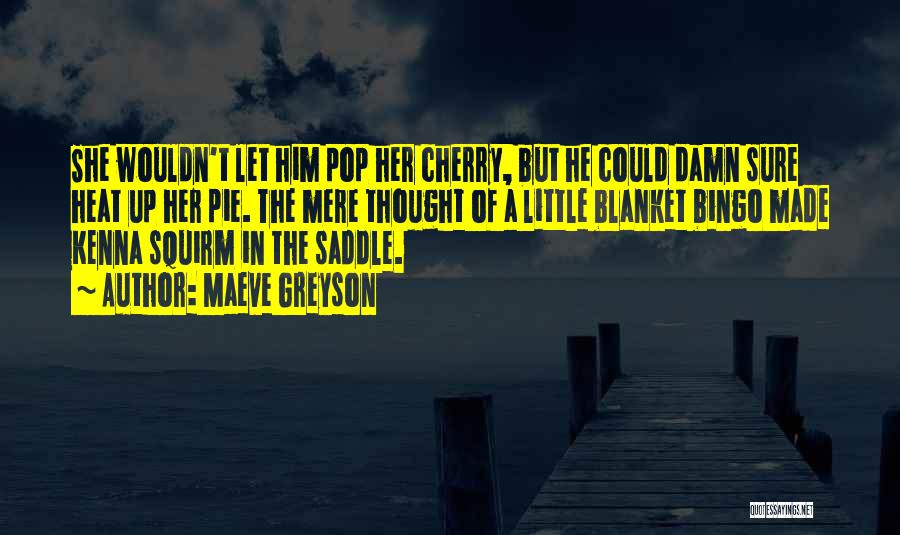 Maeve Greyson Quotes: She Wouldn't Let Him Pop Her Cherry, But He Could Damn Sure Heat Up Her Pie. The Mere Thought Of