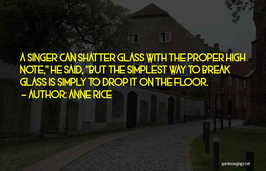 Anne Rice Quotes: A Singer Can Shatter Glass With The Proper High Note, He Said, But The Simplest Way To Break Glass Is