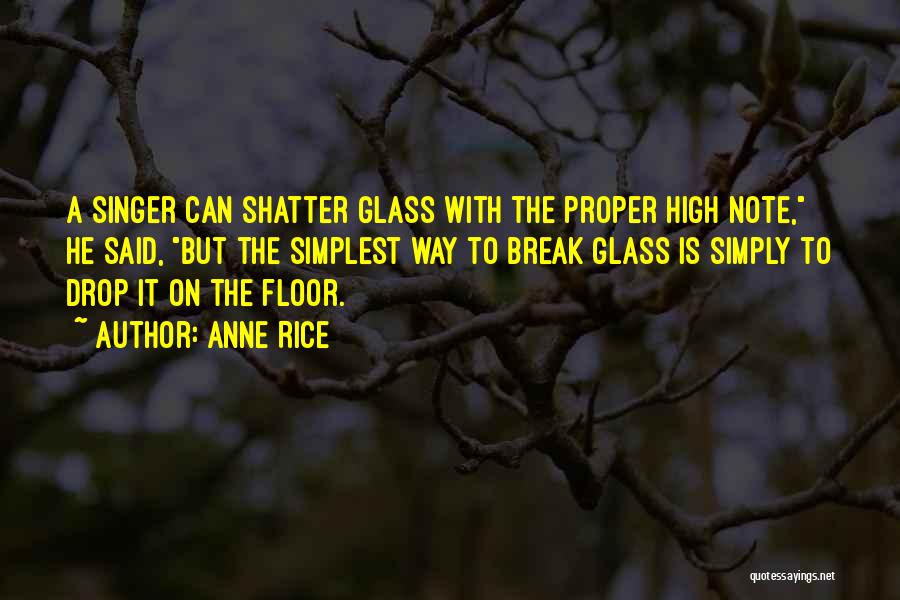 Anne Rice Quotes: A Singer Can Shatter Glass With The Proper High Note, He Said, But The Simplest Way To Break Glass Is