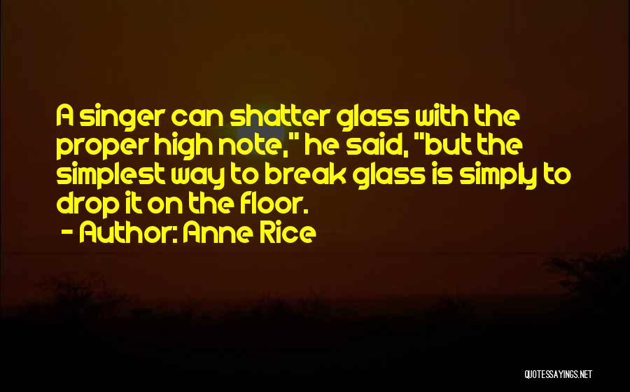 Anne Rice Quotes: A Singer Can Shatter Glass With The Proper High Note, He Said, But The Simplest Way To Break Glass Is