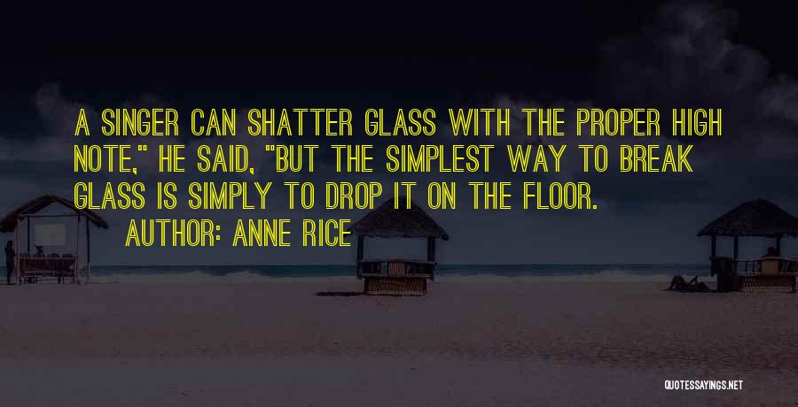 Anne Rice Quotes: A Singer Can Shatter Glass With The Proper High Note, He Said, But The Simplest Way To Break Glass Is