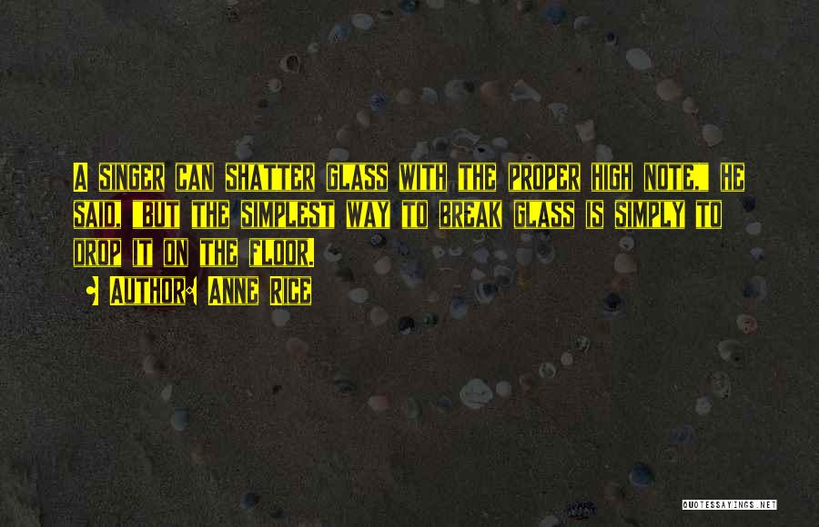 Anne Rice Quotes: A Singer Can Shatter Glass With The Proper High Note, He Said, But The Simplest Way To Break Glass Is