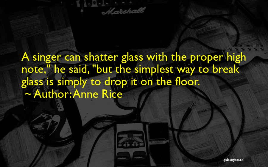 Anne Rice Quotes: A Singer Can Shatter Glass With The Proper High Note, He Said, But The Simplest Way To Break Glass Is