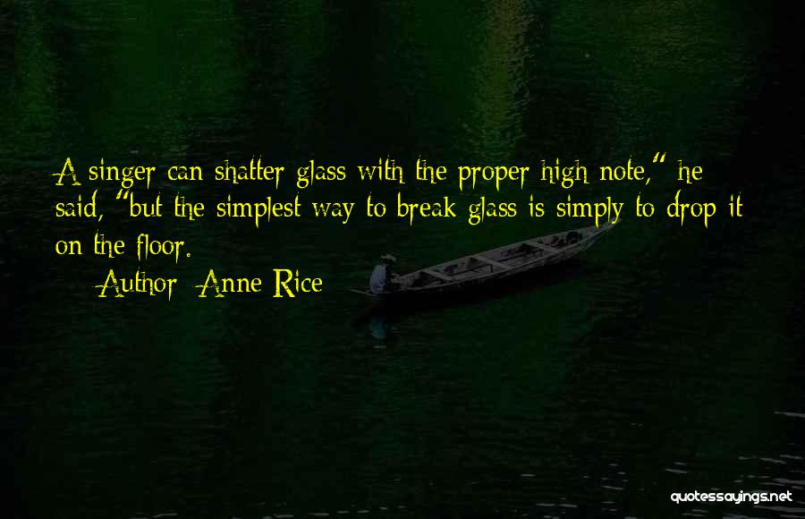 Anne Rice Quotes: A Singer Can Shatter Glass With The Proper High Note, He Said, But The Simplest Way To Break Glass Is