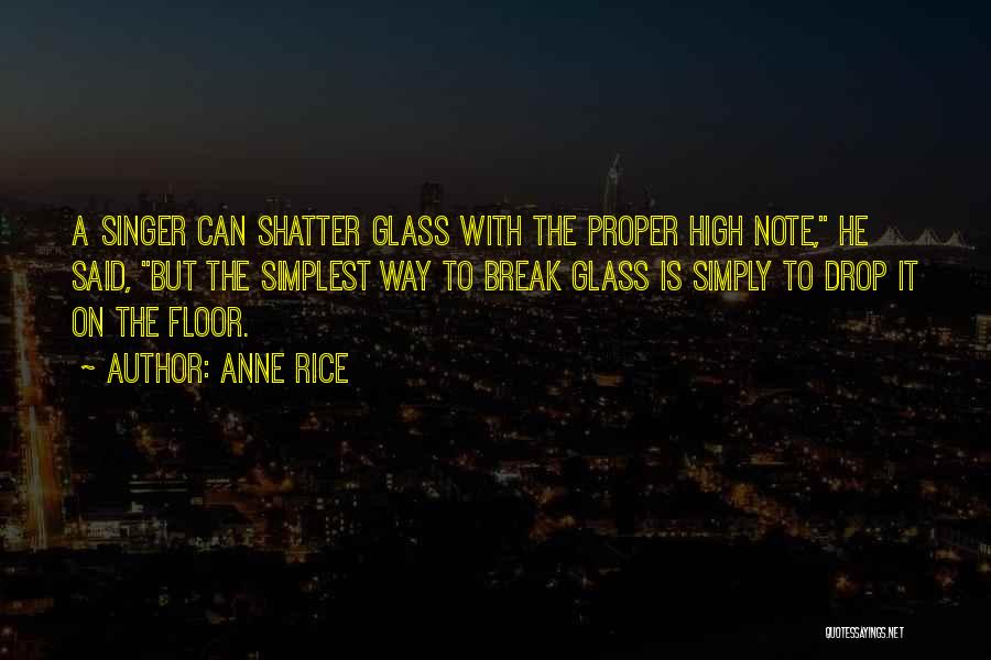 Anne Rice Quotes: A Singer Can Shatter Glass With The Proper High Note, He Said, But The Simplest Way To Break Glass Is