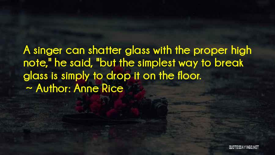 Anne Rice Quotes: A Singer Can Shatter Glass With The Proper High Note, He Said, But The Simplest Way To Break Glass Is