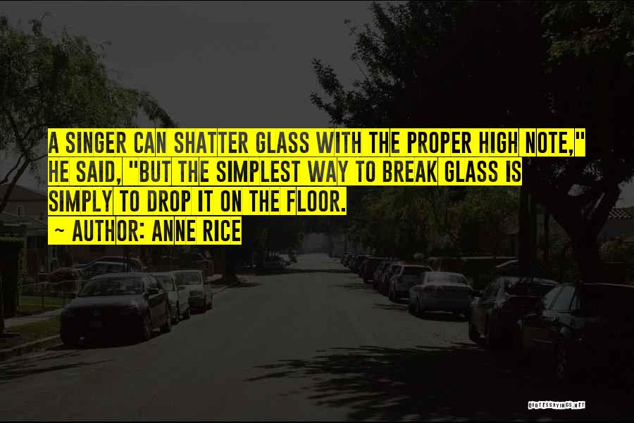 Anne Rice Quotes: A Singer Can Shatter Glass With The Proper High Note, He Said, But The Simplest Way To Break Glass Is