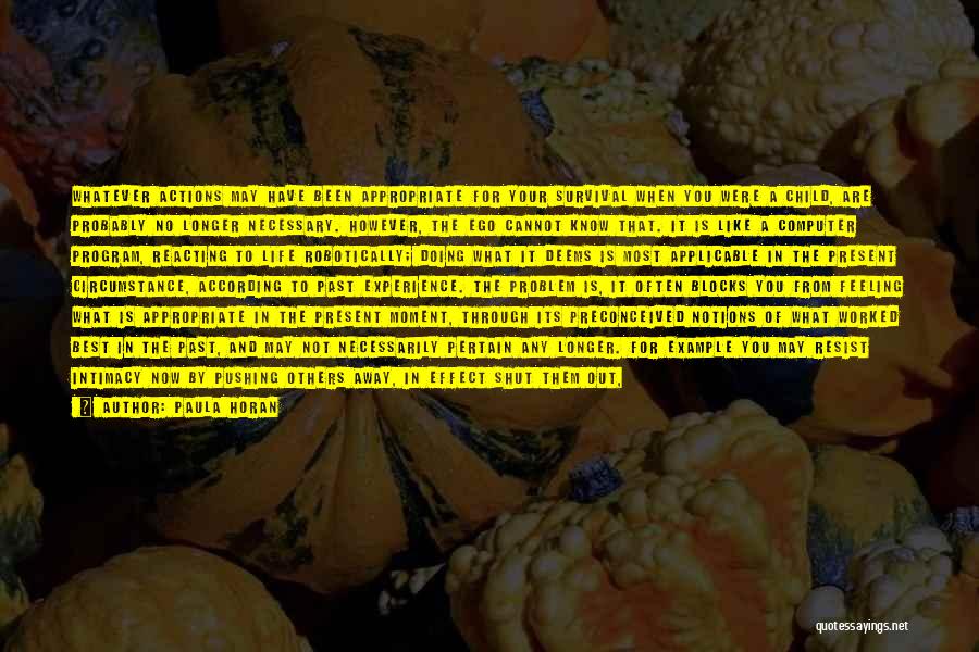 Paula Horan Quotes: Whatever Actions May Have Been Appropriate For Your Survival When You Were A Child, Are Probably No Longer Necessary. However,