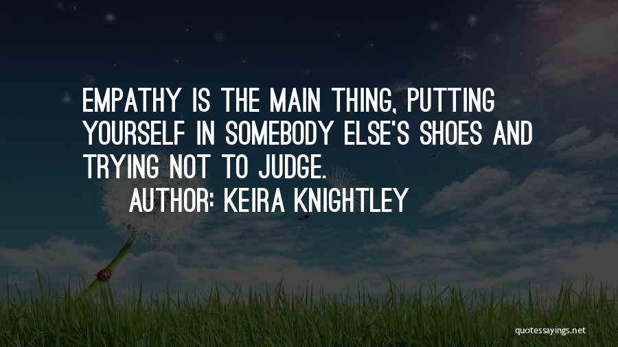 Keira Knightley Quotes: Empathy Is The Main Thing, Putting Yourself In Somebody Else's Shoes And Trying Not To Judge.