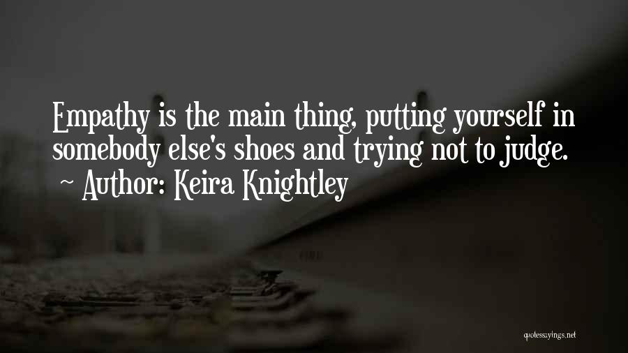 Keira Knightley Quotes: Empathy Is The Main Thing, Putting Yourself In Somebody Else's Shoes And Trying Not To Judge.