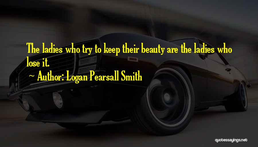 Logan Pearsall Smith Quotes: The Ladies Who Try To Keep Their Beauty Are The Ladies Who Lose It.