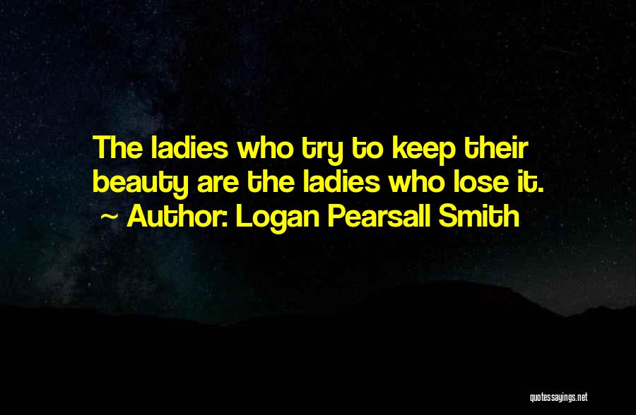 Logan Pearsall Smith Quotes: The Ladies Who Try To Keep Their Beauty Are The Ladies Who Lose It.