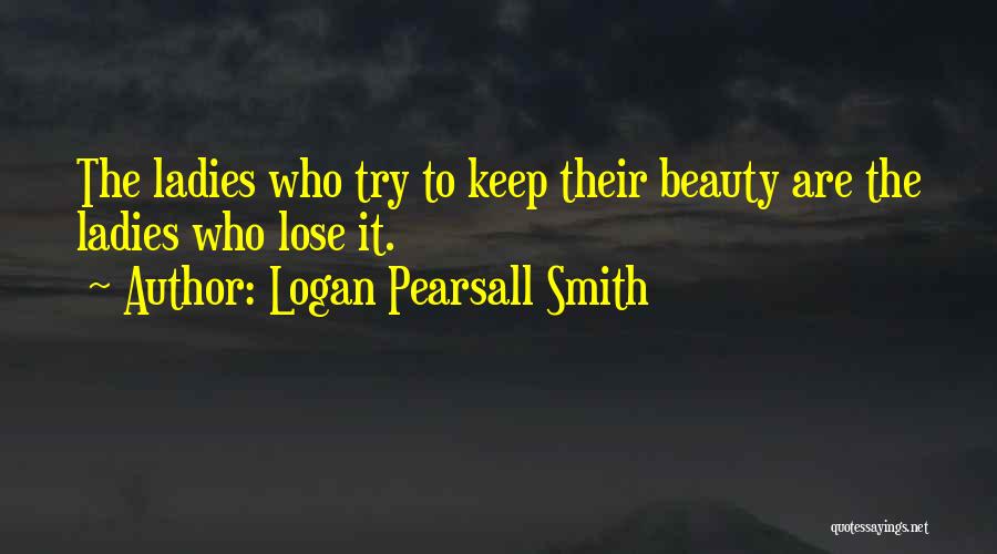 Logan Pearsall Smith Quotes: The Ladies Who Try To Keep Their Beauty Are The Ladies Who Lose It.