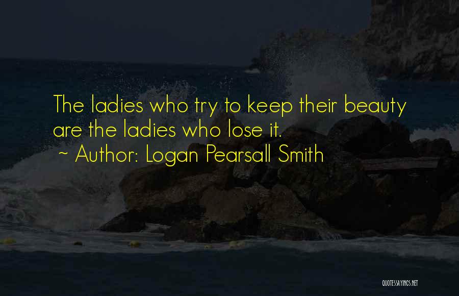 Logan Pearsall Smith Quotes: The Ladies Who Try To Keep Their Beauty Are The Ladies Who Lose It.