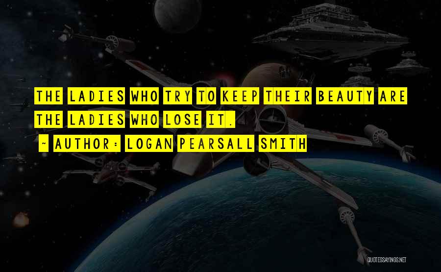 Logan Pearsall Smith Quotes: The Ladies Who Try To Keep Their Beauty Are The Ladies Who Lose It.