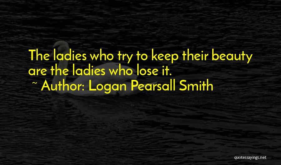 Logan Pearsall Smith Quotes: The Ladies Who Try To Keep Their Beauty Are The Ladies Who Lose It.