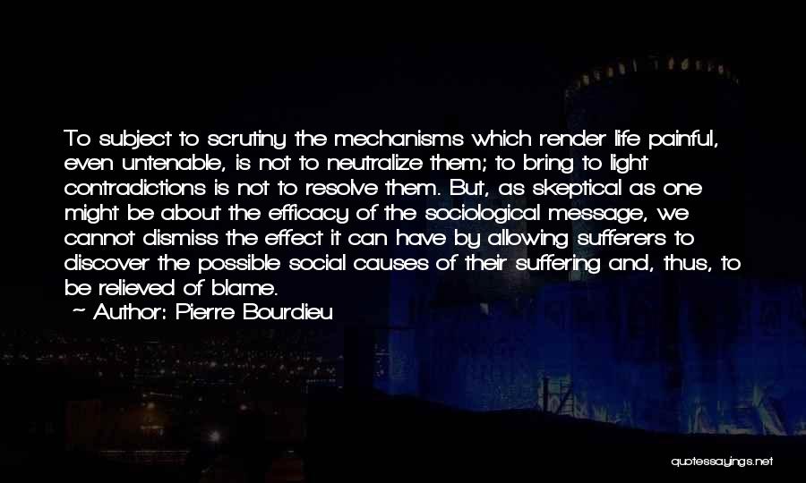 Pierre Bourdieu Quotes: To Subject To Scrutiny The Mechanisms Which Render Life Painful, Even Untenable, Is Not To Neutralize Them; To Bring To