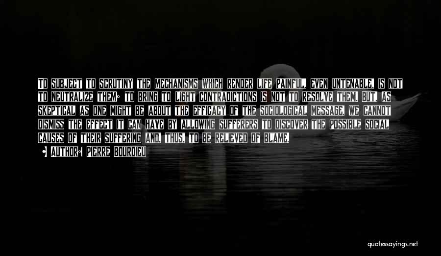 Pierre Bourdieu Quotes: To Subject To Scrutiny The Mechanisms Which Render Life Painful, Even Untenable, Is Not To Neutralize Them; To Bring To