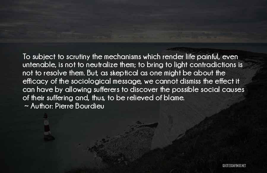 Pierre Bourdieu Quotes: To Subject To Scrutiny The Mechanisms Which Render Life Painful, Even Untenable, Is Not To Neutralize Them; To Bring To