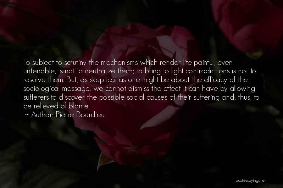 Pierre Bourdieu Quotes: To Subject To Scrutiny The Mechanisms Which Render Life Painful, Even Untenable, Is Not To Neutralize Them; To Bring To