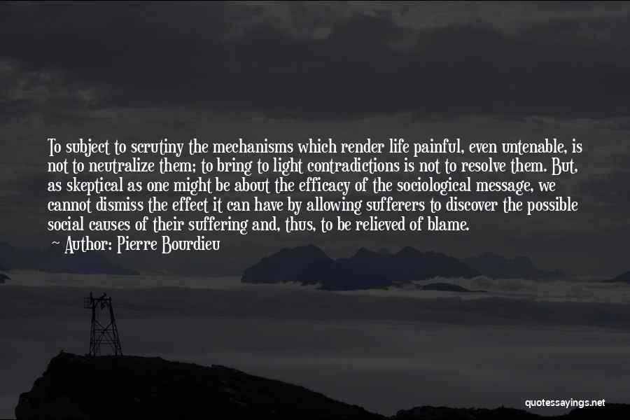 Pierre Bourdieu Quotes: To Subject To Scrutiny The Mechanisms Which Render Life Painful, Even Untenable, Is Not To Neutralize Them; To Bring To