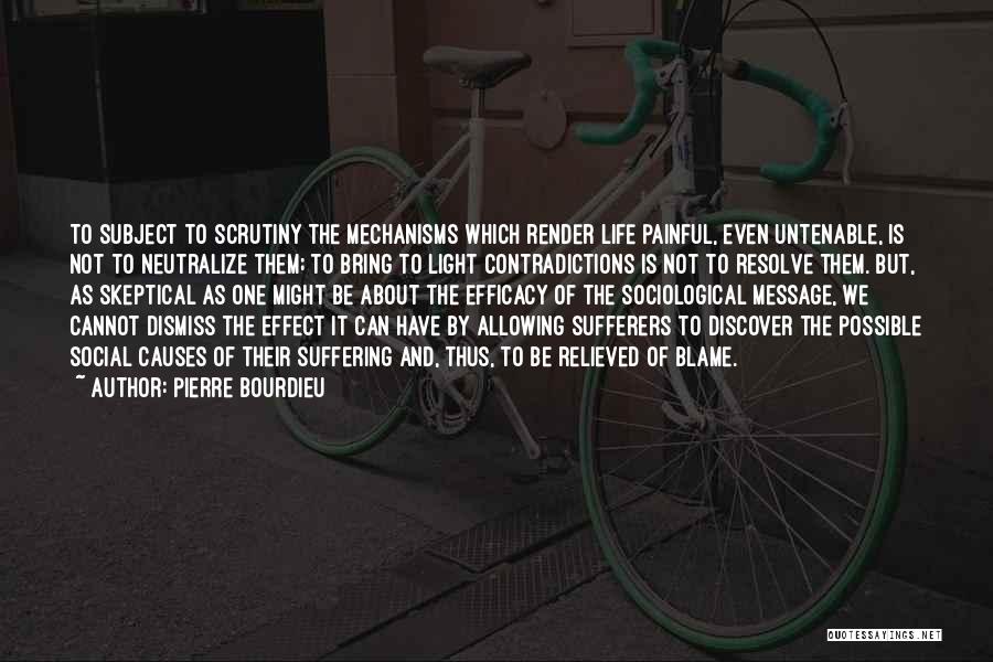 Pierre Bourdieu Quotes: To Subject To Scrutiny The Mechanisms Which Render Life Painful, Even Untenable, Is Not To Neutralize Them; To Bring To