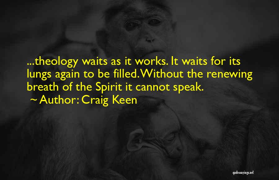 Craig Keen Quotes: ...theology Waits As It Works. It Waits For Its Lungs Again To Be Filled. Without The Renewing Breath Of The