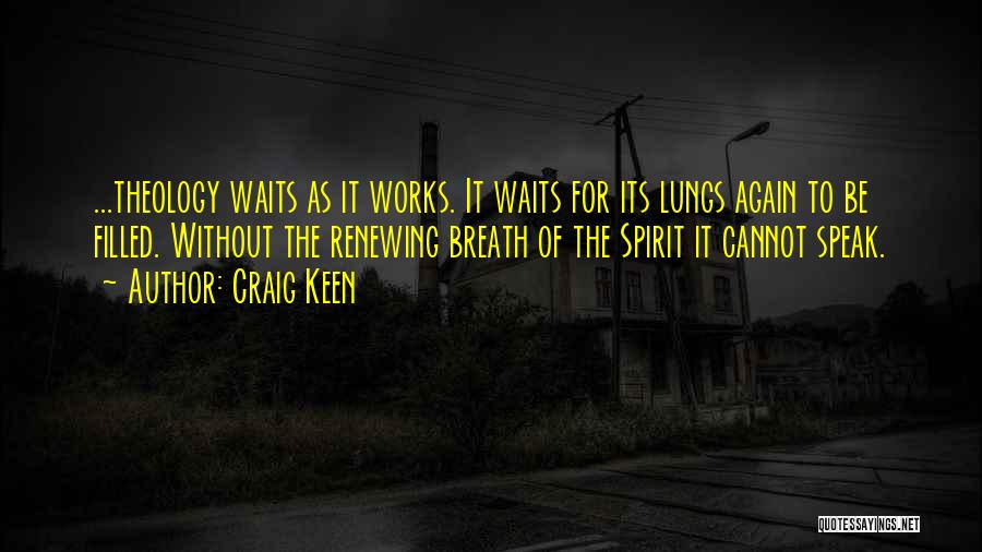 Craig Keen Quotes: ...theology Waits As It Works. It Waits For Its Lungs Again To Be Filled. Without The Renewing Breath Of The