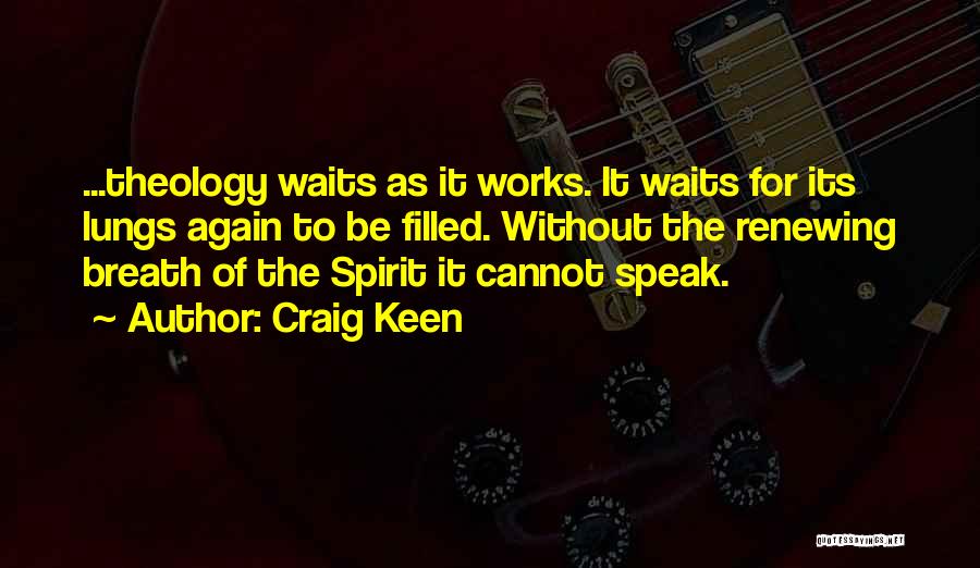 Craig Keen Quotes: ...theology Waits As It Works. It Waits For Its Lungs Again To Be Filled. Without The Renewing Breath Of The