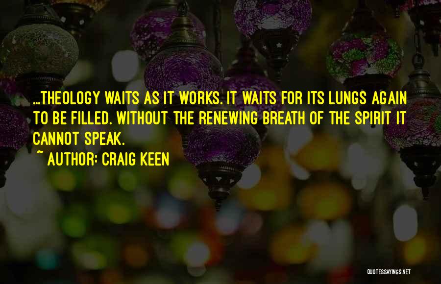 Craig Keen Quotes: ...theology Waits As It Works. It Waits For Its Lungs Again To Be Filled. Without The Renewing Breath Of The