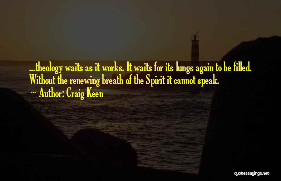 Craig Keen Quotes: ...theology Waits As It Works. It Waits For Its Lungs Again To Be Filled. Without The Renewing Breath Of The