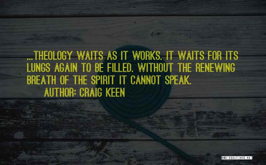 Craig Keen Quotes: ...theology Waits As It Works. It Waits For Its Lungs Again To Be Filled. Without The Renewing Breath Of The