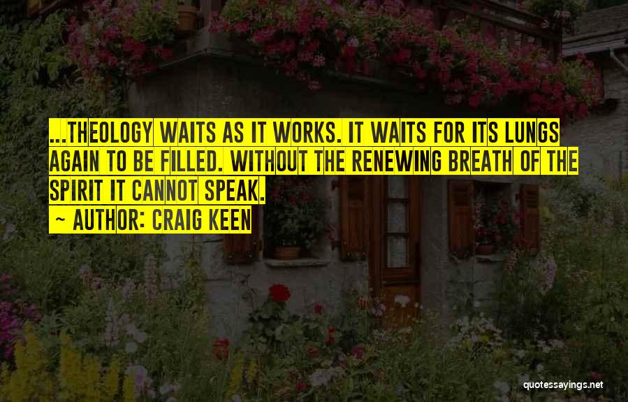 Craig Keen Quotes: ...theology Waits As It Works. It Waits For Its Lungs Again To Be Filled. Without The Renewing Breath Of The