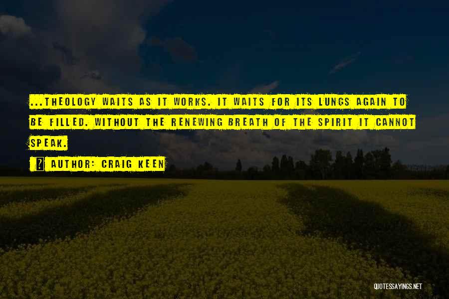 Craig Keen Quotes: ...theology Waits As It Works. It Waits For Its Lungs Again To Be Filled. Without The Renewing Breath Of The