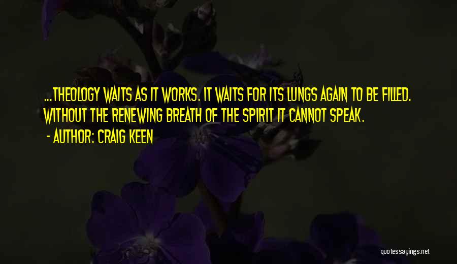 Craig Keen Quotes: ...theology Waits As It Works. It Waits For Its Lungs Again To Be Filled. Without The Renewing Breath Of The