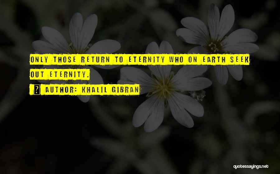 Khalil Gibran Quotes: Only Those Return To Eternity Who On Earth Seek Out Eternity.