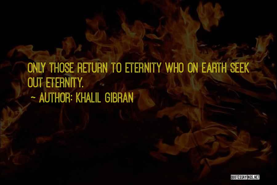 Khalil Gibran Quotes: Only Those Return To Eternity Who On Earth Seek Out Eternity.