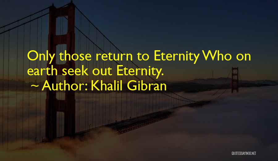 Khalil Gibran Quotes: Only Those Return To Eternity Who On Earth Seek Out Eternity.