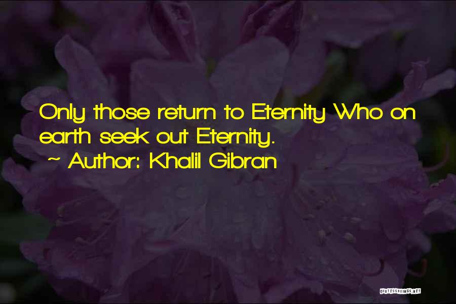 Khalil Gibran Quotes: Only Those Return To Eternity Who On Earth Seek Out Eternity.