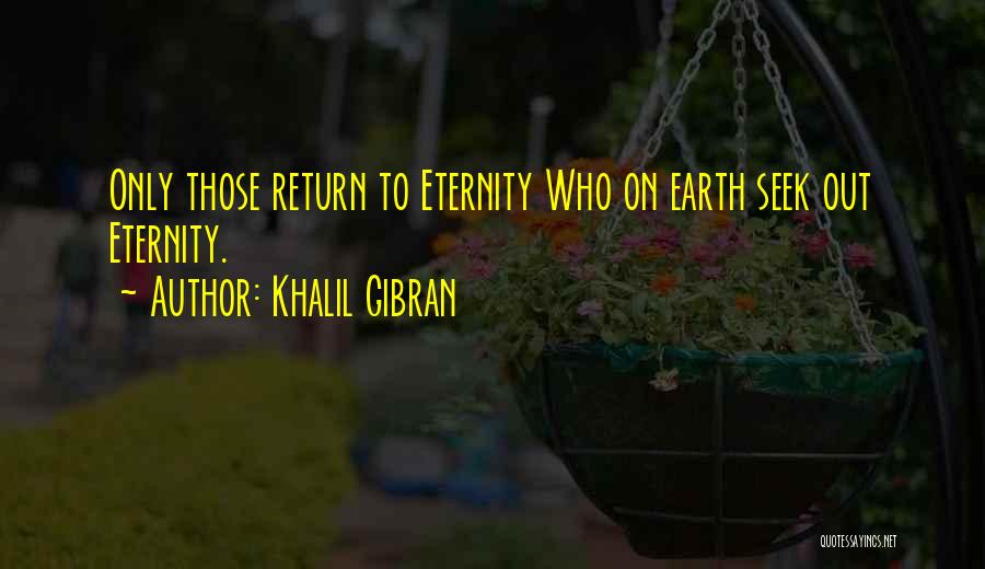 Khalil Gibran Quotes: Only Those Return To Eternity Who On Earth Seek Out Eternity.