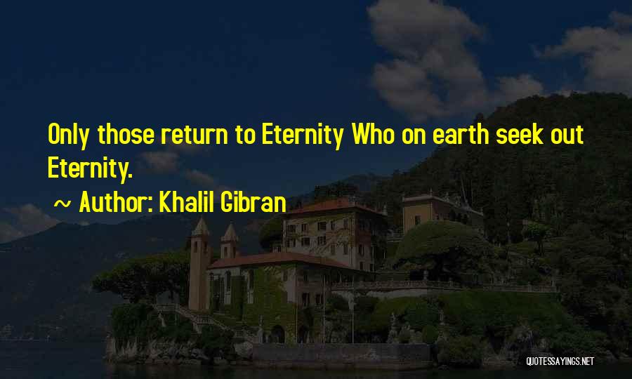 Khalil Gibran Quotes: Only Those Return To Eternity Who On Earth Seek Out Eternity.