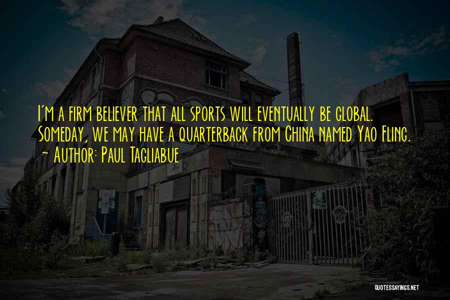Paul Tagliabue Quotes: I'm A Firm Believer That All Sports Will Eventually Be Global. Someday, We May Have A Quarterback From China Named