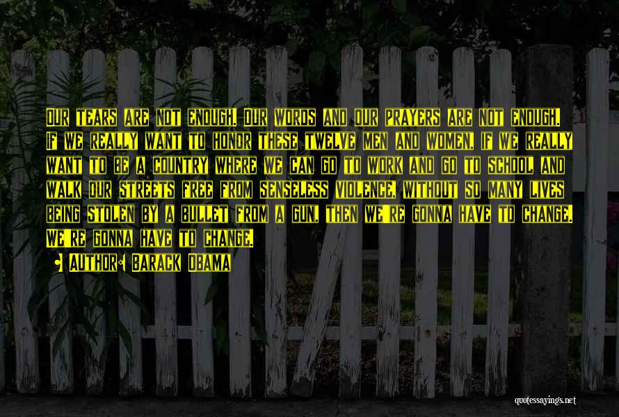 Barack Obama Quotes: Our Tears Are Not Enough. Our Words And Our Prayers Are Not Enough. If We Really Want To Honor These