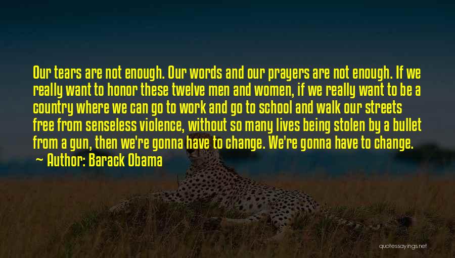 Barack Obama Quotes: Our Tears Are Not Enough. Our Words And Our Prayers Are Not Enough. If We Really Want To Honor These