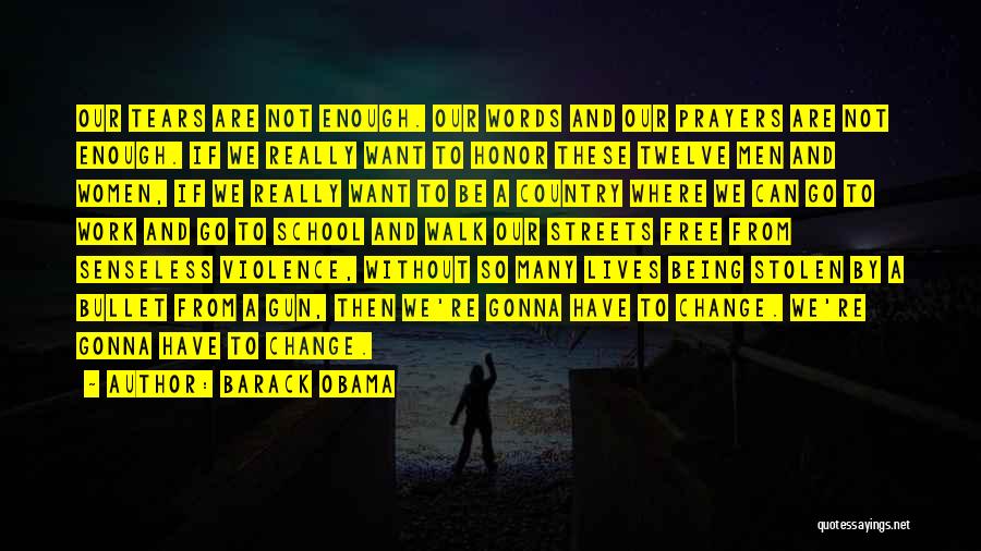 Barack Obama Quotes: Our Tears Are Not Enough. Our Words And Our Prayers Are Not Enough. If We Really Want To Honor These