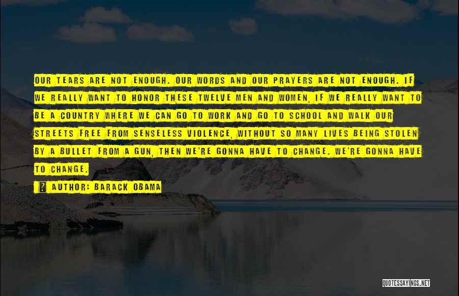 Barack Obama Quotes: Our Tears Are Not Enough. Our Words And Our Prayers Are Not Enough. If We Really Want To Honor These