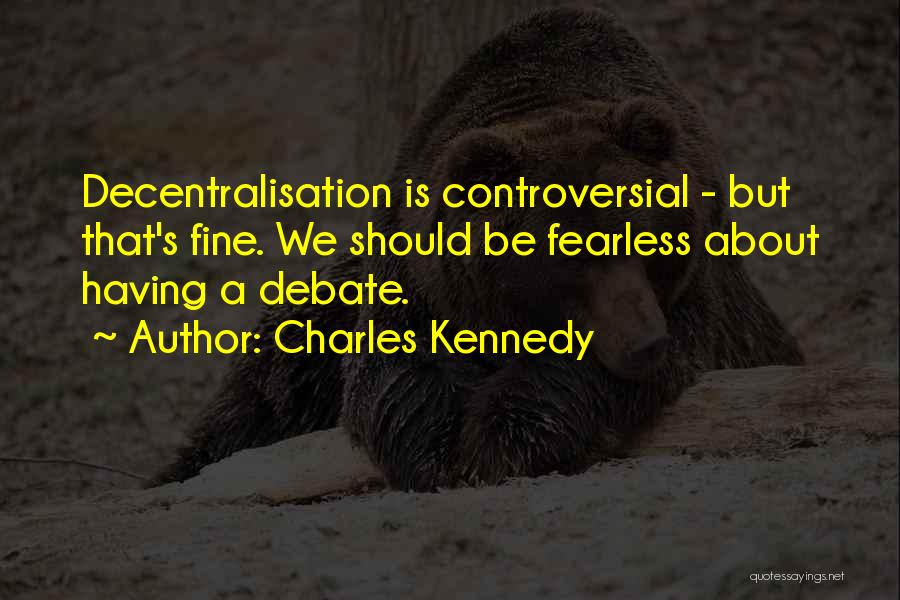 Charles Kennedy Quotes: Decentralisation Is Controversial - But That's Fine. We Should Be Fearless About Having A Debate.