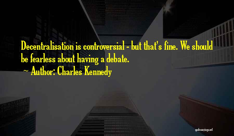 Charles Kennedy Quotes: Decentralisation Is Controversial - But That's Fine. We Should Be Fearless About Having A Debate.